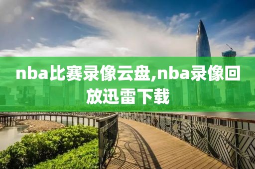 nba比赛录像云盘,nba录像回放迅雷下载