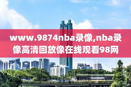www.9874nba录像,nba录像高清回放像在线观看98网