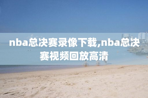 nba总决赛录像下载,nba总决赛视频回放高清
