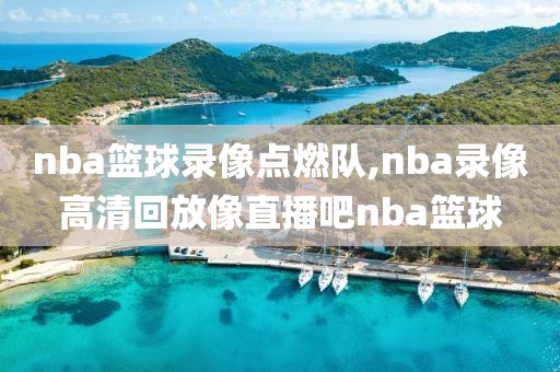 nba篮球录像点燃队,nba录像高清回放像直播吧nba篮球