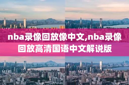 nba录像回放像中文,nba录像回放高清国语中文解说版