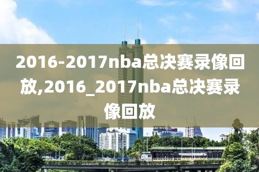 2016-2017nba总决赛录像回放,2016_2017nba总决赛录像回放