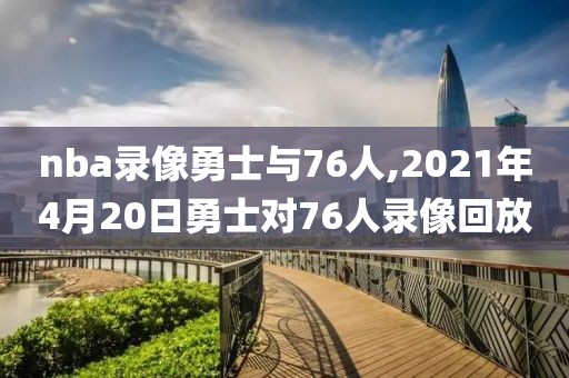 nba录像勇士与76人,2021年4月20日勇士对76人录像回放