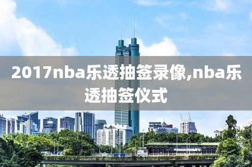 2017nba乐透抽签录像,nba乐透抽签仪式