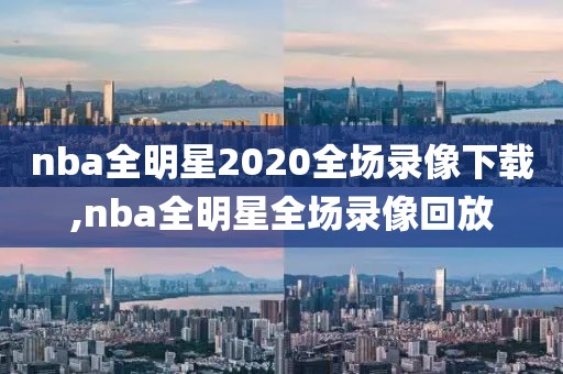 nba全明星2020全场录像下载,nba全明星全场录像回放