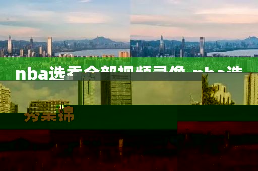 nba选秀全部视频录像,nba选秀集锦