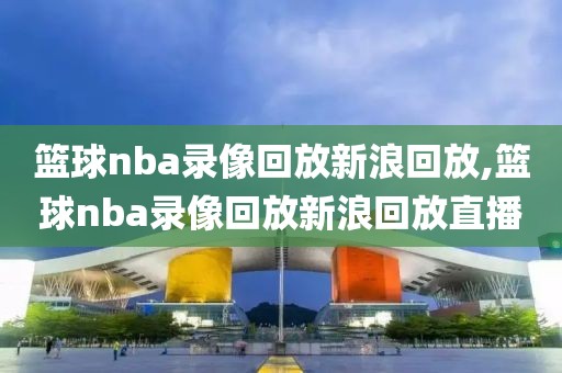篮球nba录像回放新浪回放,篮球nba录像回放新浪回放直播