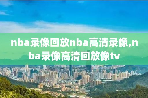 nba录像回放nba高清录像,nba录像高清回放像tv
