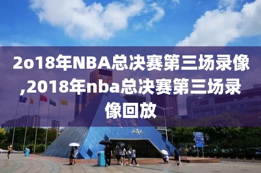 2o18年NBA总决赛第三场录像,2018年nba总决赛第三场录像回放