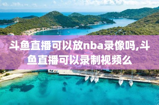 斗鱼直播可以放nba录像吗,斗鱼直播可以录制视频么