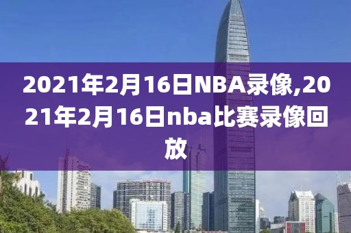 2021年2月16日NBA录像,2021年2月16日nba比赛录像回放
