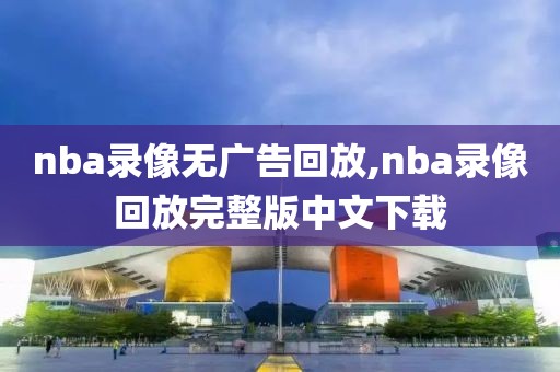nba录像无广告回放,nba录像回放完整版中文下载
