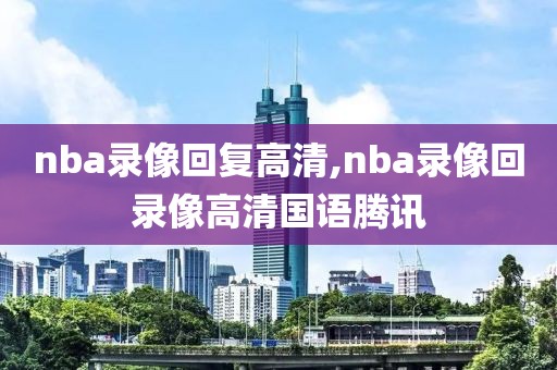 nba录像回复高清,nba录像回录像高清国语腾讯