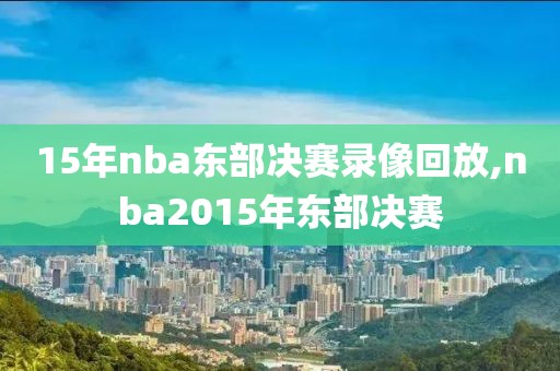 15年nba东部决赛录像回放,nba2015年东部决赛