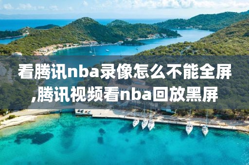 看腾讯nba录像怎么不能全屏,腾讯视频看nba回放黑屏