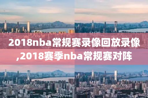 2018nba常规赛录像回放录像,2018赛季nba常规赛对阵