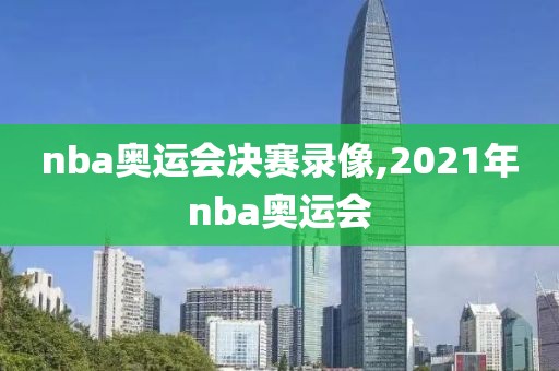 nba奥运会决赛录像,2021年nba奥运会
