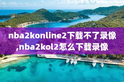 nba2konline2下载不了录像,nba2kol2怎么下载录像