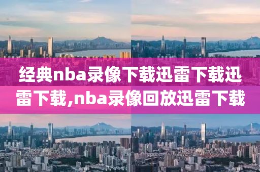 经典nba录像下载迅雷下载迅雷下载,nba录像回放迅雷下载