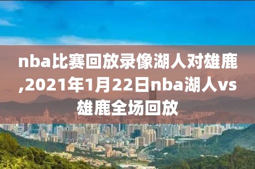 nba比赛回放录像湖人对雄鹿,2021年1月22日nba湖人vs雄鹿全场回放