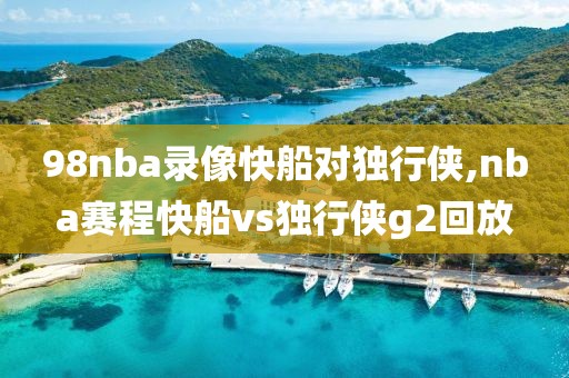 98nba录像快船对独行侠,nba赛程快船vs独行侠g2回放