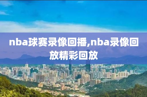 nba球赛录像回播,nba录像回放精彩回放