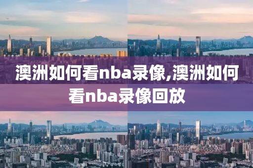澳洲如何看nba录像,澳洲如何看nba录像回放