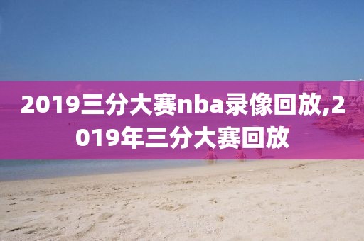 2019三分大赛nba录像回放,2019年三分大赛回放