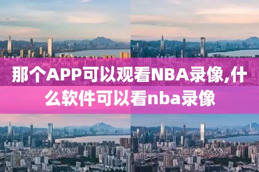 那个APP可以观看NBA录像,什么软件可以看nba录像