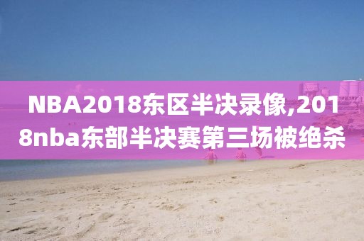 NBA2018东区半决录像,2018nba东部半决赛第三场被绝杀