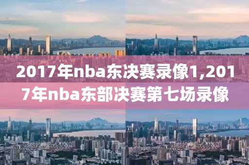 2017年nba东决赛录像1,2017年nba东部决赛第七场录像
