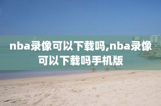 nba录像可以下载吗,nba录像可以下载吗手机版