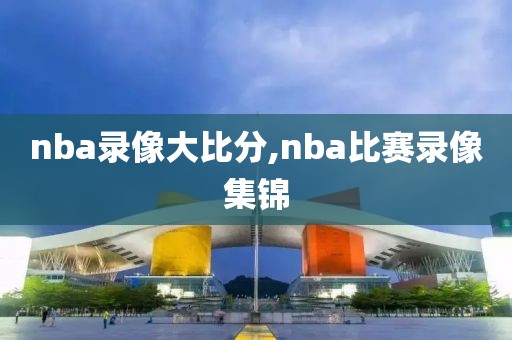 nba录像大比分,nba比赛录像集锦