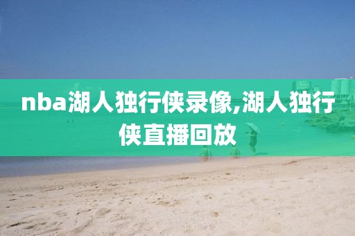 nba湖人独行侠录像,湖人独行侠直播回放