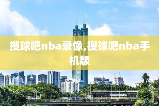 搜球吧nba录像,搜球吧nba手机版