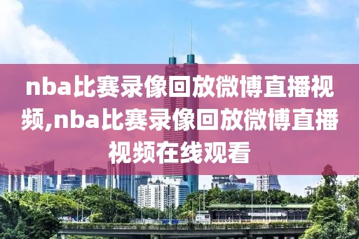 nba比赛录像回放微博直播视频,nba比赛录像回放微博直播视频在线观看