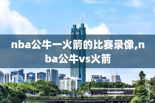 nba公牛一火箭的比赛录像,nba公牛vs火箭