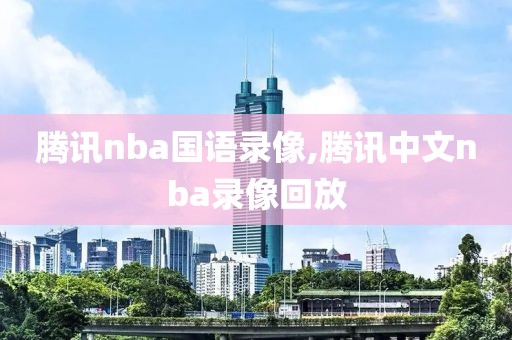 腾讯nba国语录像,腾讯中文nba录像回放