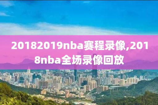 20182019nba赛程录像,2018nba全场录像回放