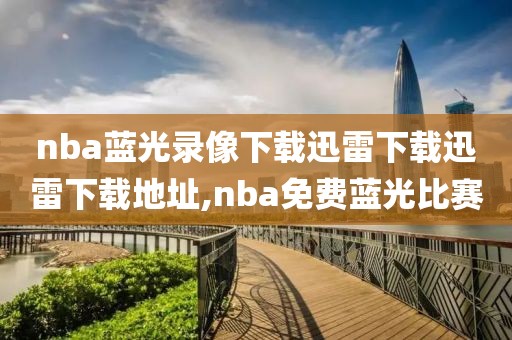 nba蓝光录像下载迅雷下载迅雷下载地址,nba免费蓝光比赛