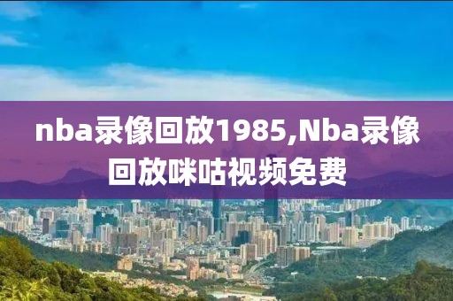 nba录像回放1985,Nba录像回放咪咕视频免费
