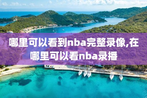 哪里可以看到nba完整录像,在哪里可以看nba录播