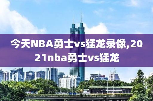 今天NBA勇士vs猛龙录像,2021nba勇士vs猛龙