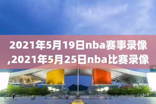 2021年5月19日nba赛事录像,2021年5月25日nba比赛录像