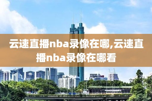 云速直播nba录像在哪,云速直播nba录像在哪看