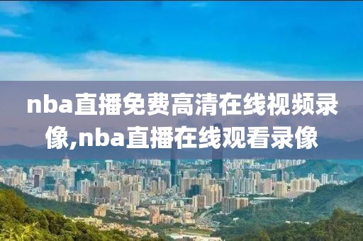 nba直播免费高清在线视频录像,nba直播在线观看录像