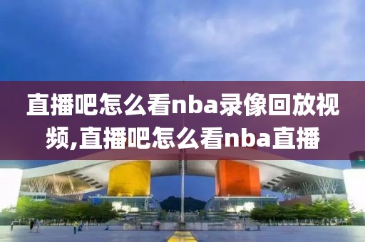直播吧怎么看nba录像回放视频,直播吧怎么看nba直播
