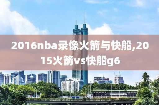 2016nba录像火箭与快船,2015火箭vs快船g6