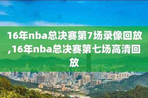 16年nba总决赛第7场录像回放,16年nba总决赛第七场高清回放