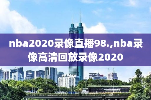 nba2020录像直播98.,nba录像高清回放录像2020